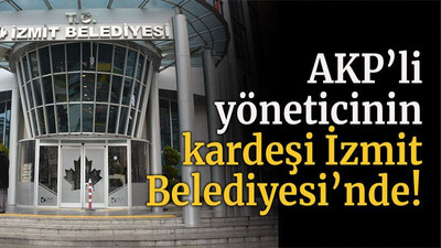 AKP’li yöneticinin kardeşi İzmit Belediyesi’nde!